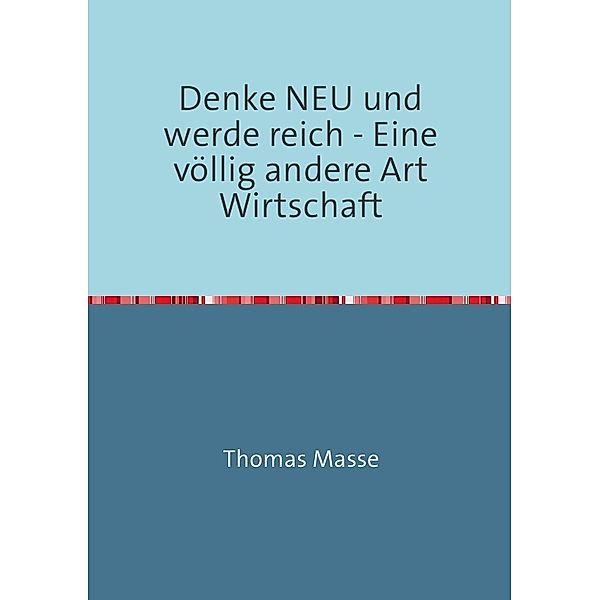 Denke NEU und werde reich - Eine völlig andere Art Wirtschaft, Thomas Masse