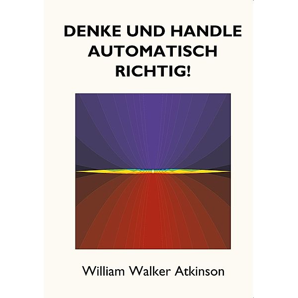 Denke und handle automatisch richtig!, William Walker Atkinson