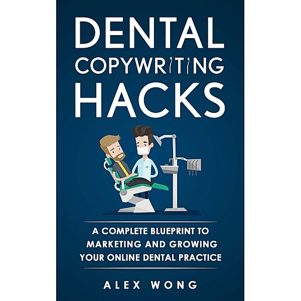 Dental Copywriting Hacks: A Complete Blueprint To Marketing And Growing Your Online Dental Practice (Dental Marketing for Dentists, #2) / Dental Marketing for Dentists, Alex Wong