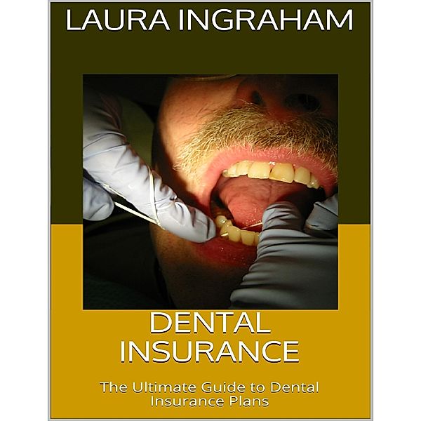 Dental Insurance: The Ultimate Guide to Dental Insurance Plans, Laura Ingraham