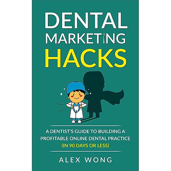 Dental Marketing Hacks: A Dentist's Guide To Building a Profitable Online Dental Practice (in 90 Days or Less) / Dental Marketing for Dentists, Alex Wong