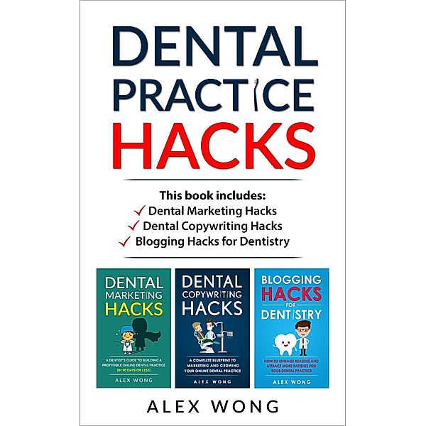 Dental Practice Hacks: Includes Dental Marketing Hacks, Dental Copywriting Hacks & Blogging Hacks for Dentistry (Dental Marketing for Dentists, #5) / Dental Marketing for Dentists, Alex Wong