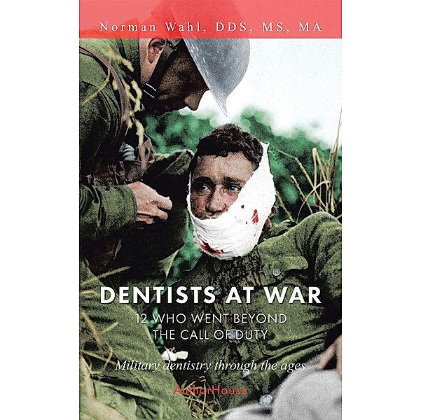 Dentists at War: 12 Who Went Beyond the Call of Duty, Norman Wahl DDS MA