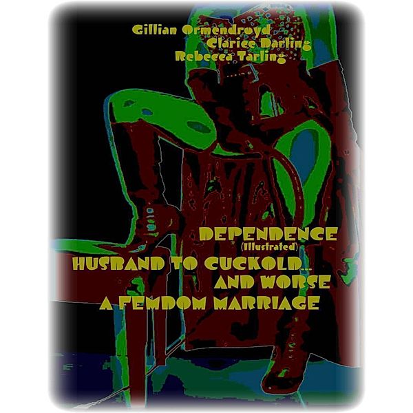 Dependence (Illustrated) - Husband to Cuckold... and Worse - A Femdom Marriage, Clarice Darling, Rebecca Tarling, Gillian Ormendroyd