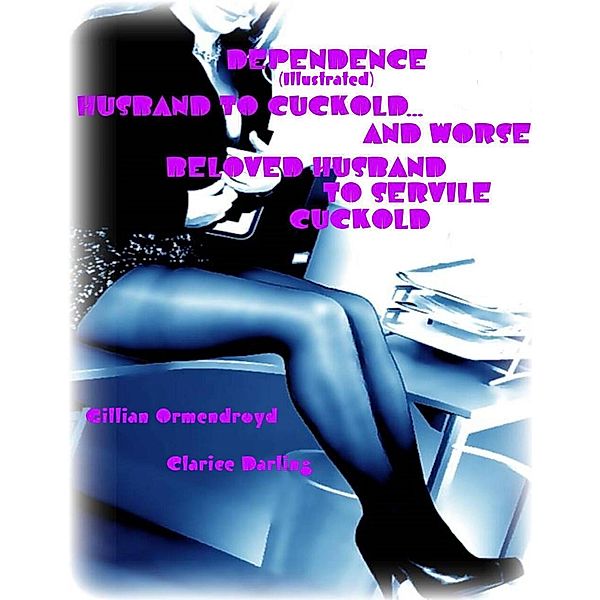 Dependence (Illustrated) - Husband to Cuckold... and Worse - Beloved Husband to Servile Cuckold, Clarice Darling, Gillian Ormendroyd