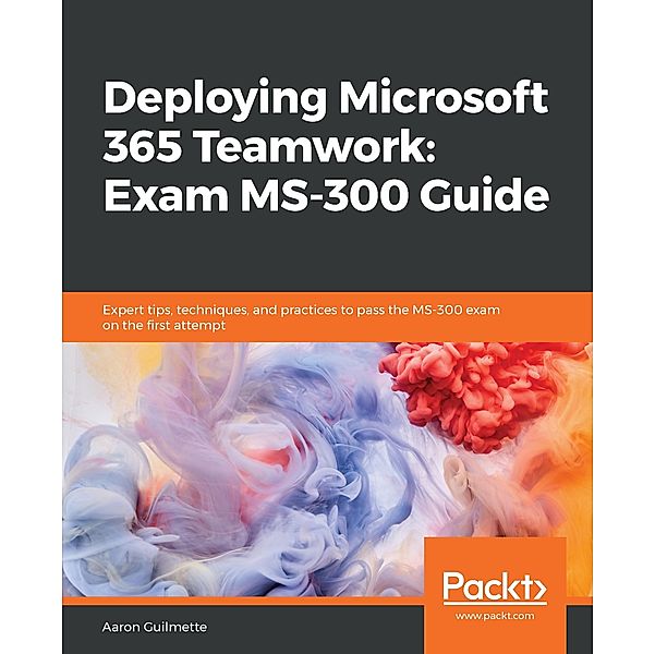 Deploying Microsoft 365 Teamwork: Exam MS-300 Guide, Guilmette Aaron Guilmette