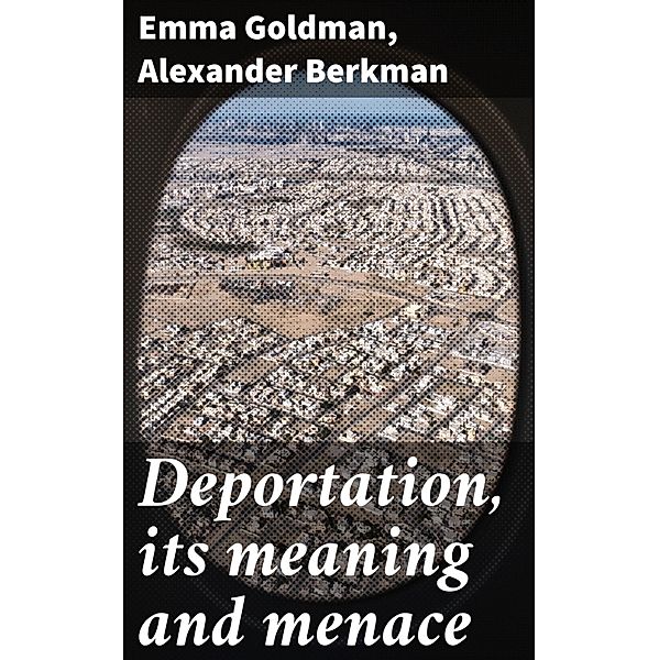 Deportation, its meaning and menace, Emma Goldman, Alexander Berkman