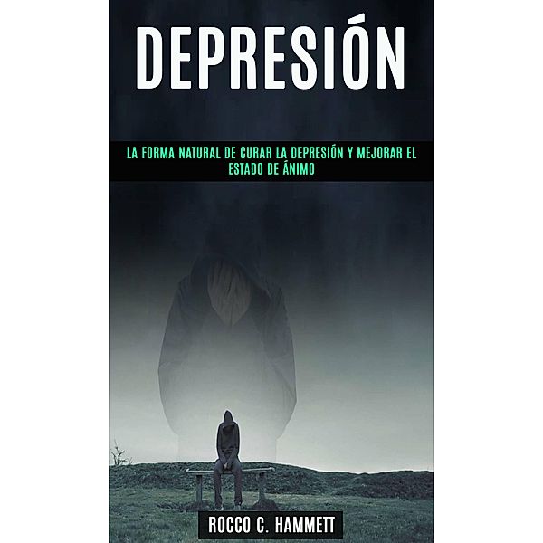 Depresión: La forma natural de curar la depresión y mejorar el estado de ánimo, Rocco C. Hammett
