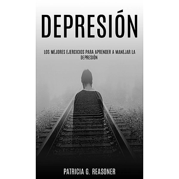 Depresión: Los mejores ejercicios para aprender a manejar la depresión., Patricia G. Reasoner