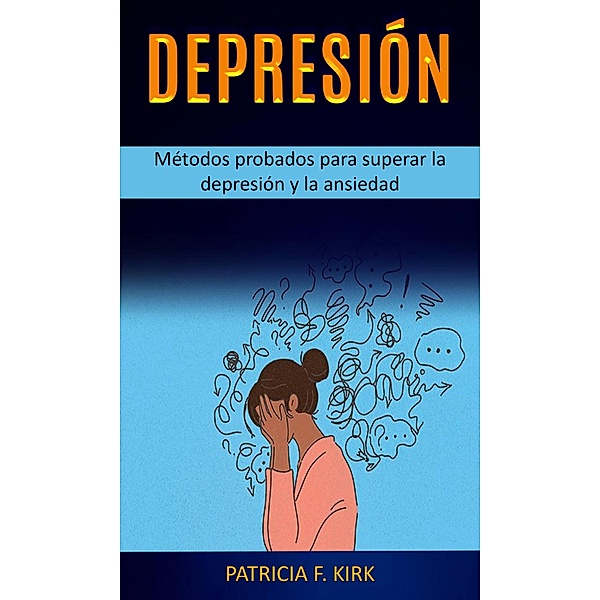 Depresión: Métodos probados para superar la depresión y la ansiedad, Patricia F. Kirk