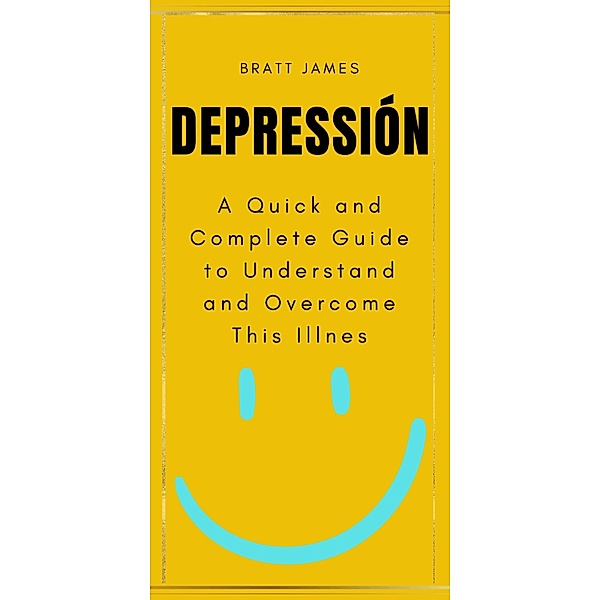 Depressión: A Quick and Complete Guide to Understand and Overcome This Illnes, Bratt James