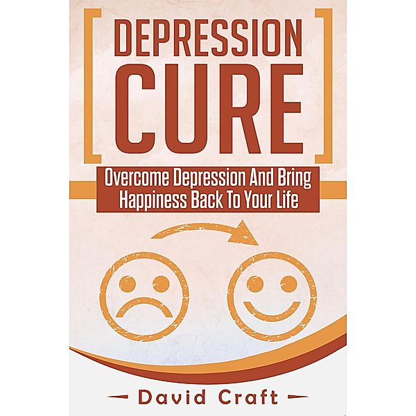 Depression Cure: Overcome Depression And Bring Happiness Back To Your Life, David Craft