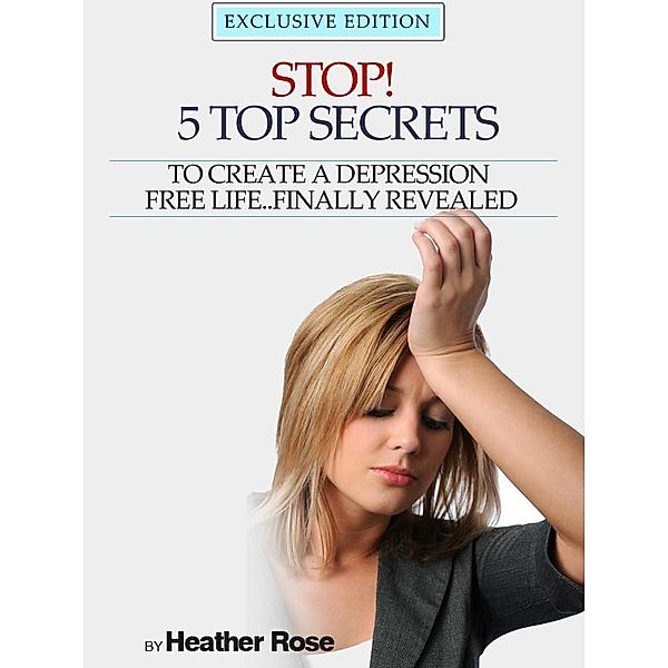 Depression Help: Stop! - 5 Top Secrets To Create A Depression Free Life..Finally Revealed / Speedy Publishing Books, Heather Rose