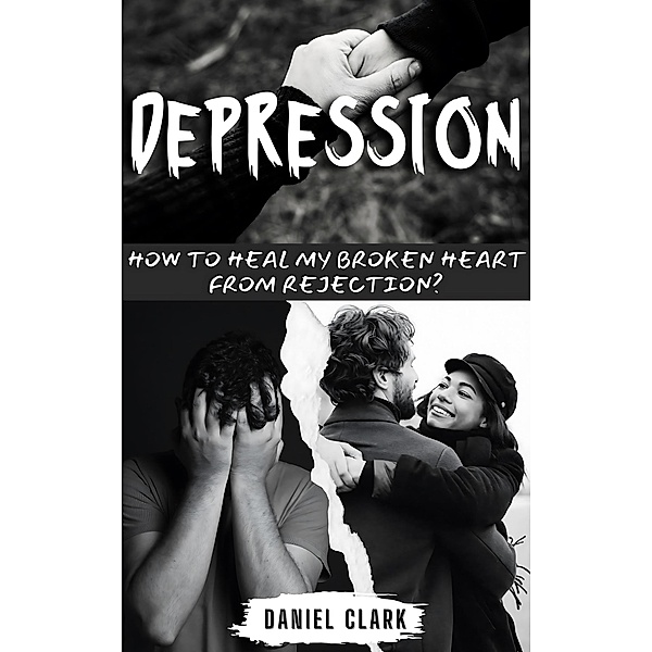 Depression: How to Heal My Broken Heart from Rejection?, Daniel Clark