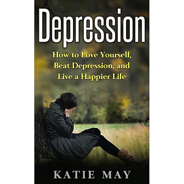 Depression: How to Love Yourself, Beat Depression, and Live a Happier Life, Katie May