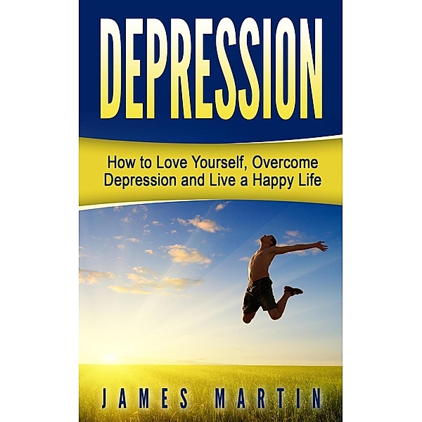 Depression: How to Love Yourself, Overcome Depression and Live a Happy Life, James Martin