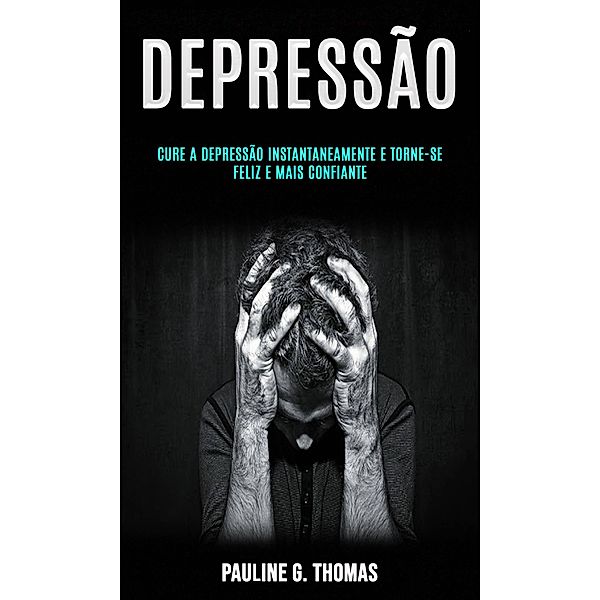 Depressão: Cure a Depressão Instantaneamente e Torne-se Feliz e Mais Confiante, Pauline G. Thomas