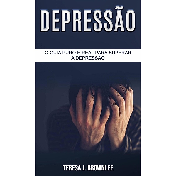 Depressão: O Guia Puro e Real para Superar a Depressão, Teresa J. Brownlee