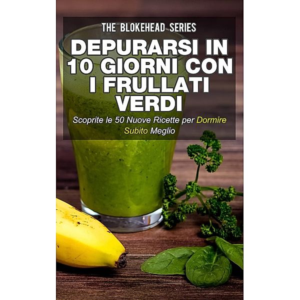 Depurarsi in 10 giorni con i frullati verdi. Scoprite le 50 nuove ricette per dormire subito meglio!, The Blokehead