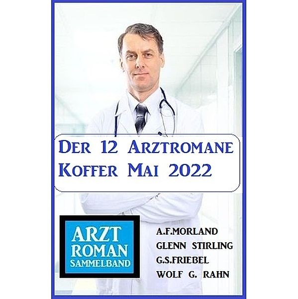 Der 12 Arztromane Koffer Mai 2022, A. F. Morland, G. S. Friebel, Glenn Stirling, Wolf G. Rahn