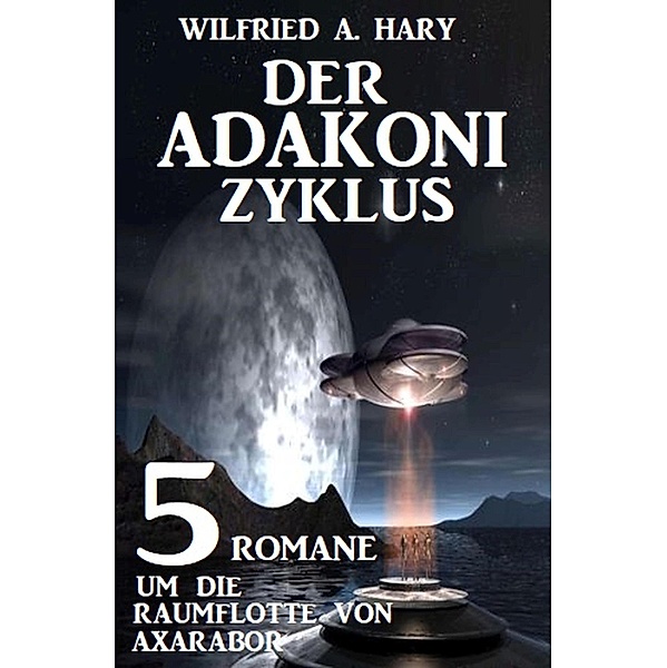 Der Adakoni-Zyklus: 5 Romane um die Raumflotte von Axarabor, Wilfried A. Hary