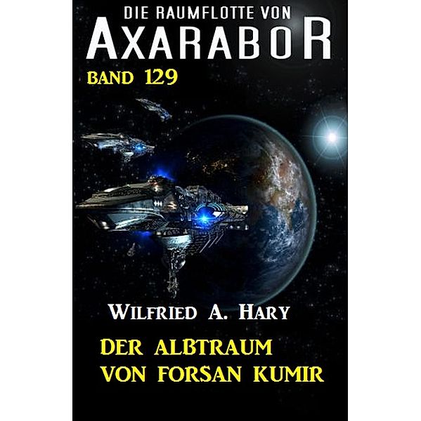 Der Albtraum von Forsan Kumir: Die Raumflotte von Axarabor - Band 129 / Axarabor Bd.129, Wilfried A. Hary