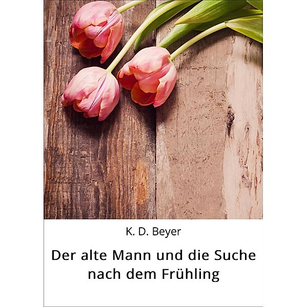 Der alte Mann und die Suche nach dem Frühling, K. D. Beyer