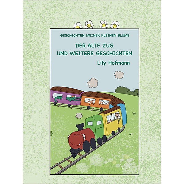Der alte Zug und weitere Geschichten (Geschichten meiner kleinen Blume, #1) / Geschichten meiner kleinen Blume, Lily Hofmann