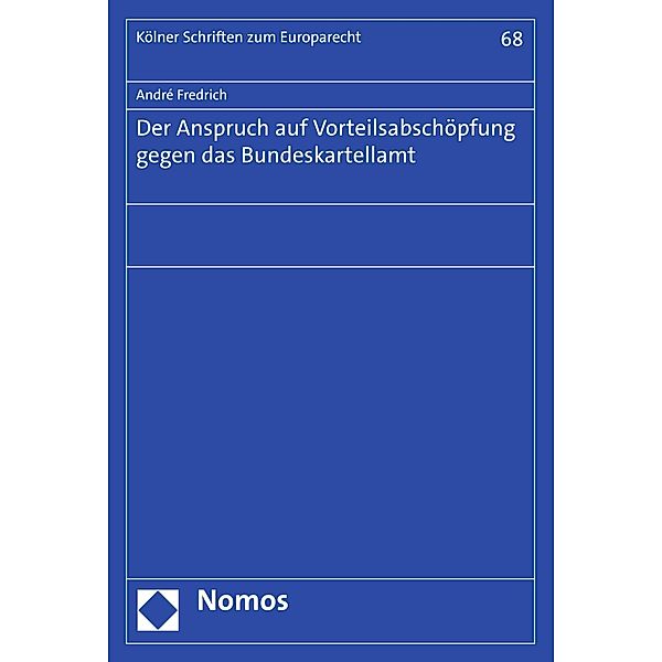 Der Anspruch auf Vorteilsabschöpfung gegen das Bundeskartellamt / Kölner Schriften zum Europarecht Bd.68, André Fredrich