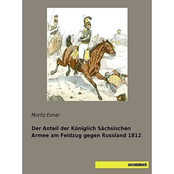 Der Anteil der Königlich Sächsischen Armee am Feldzug gegen Russland 1812, Moritz Exner