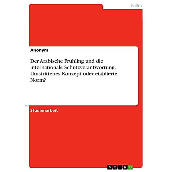 Der Arabische Frühling und die internationale Schutzverantwortung. Umstrittenes Konzept oder etablierte Norm?