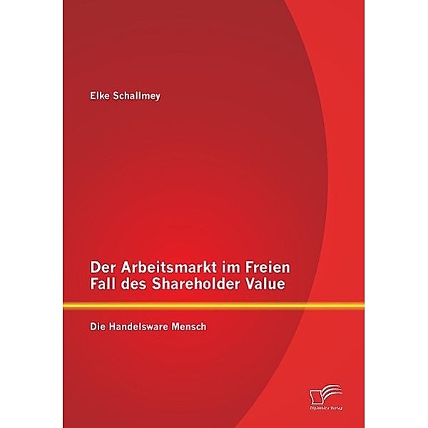 Der Arbeitsmarkt im Freien Fall des Shareholder Value: Die Handelsware Mensch, Elke Schallmey