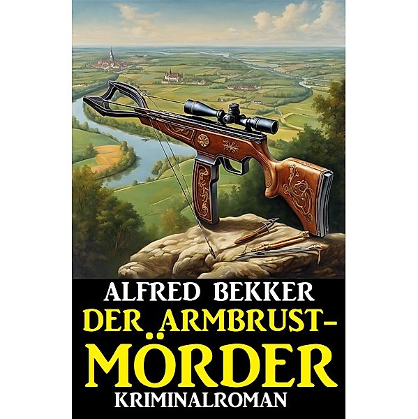 Der Armbrustmörder: Kriminalroman, Alfred Bekker