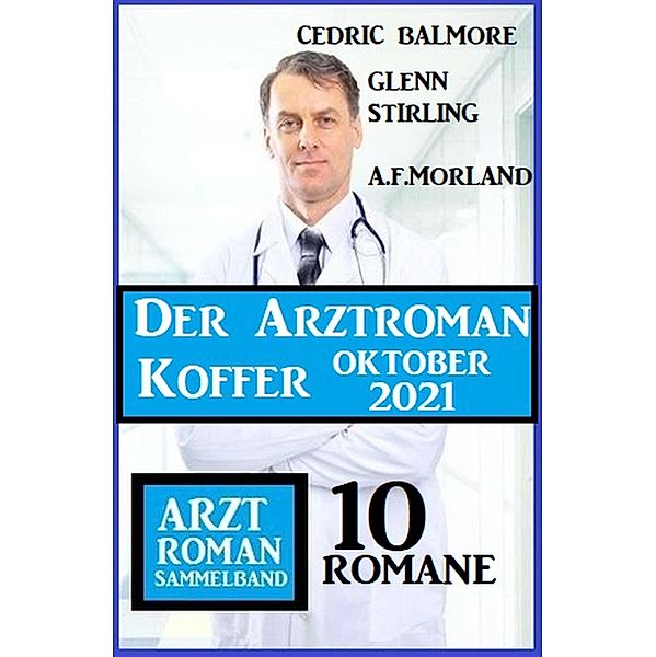 Der Arztroman Koffer Oktober 2021: Arztroman Sammelband 10 Romane, A. F. Morland, Glenn Stirling, Cedric Balmore