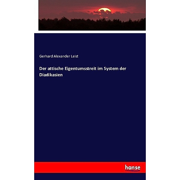 Der attische Eigentumsstreit im System der Diadikasien, Gerhard Alexander Leist