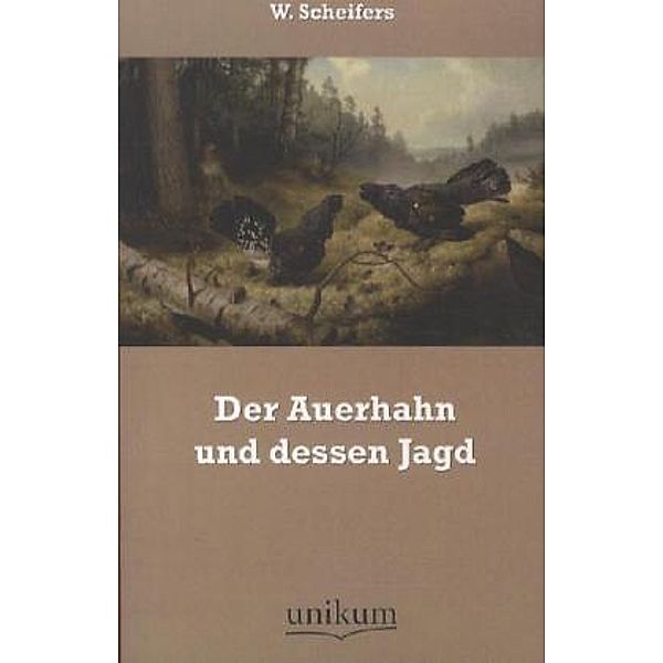 Der Auerhahn und dessen Jagd, W. Scheifers