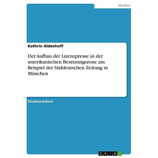 Der Aufbau der Lizenzpresse in der amerikanischen Besatzungszone am Beispiel der Süddeutschen Zeitung in München, Kathrin Aldenhoff