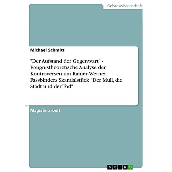 Der Aufstand der Gegenwart - Ereignistheoretische Analyse der Kontroversen um Rainer-Werner Fassbinders Skandalstück Der Müll, die Stadt und der Tod, Michael Schmitt