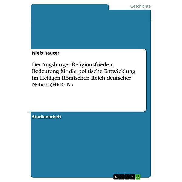 Der Augsburger Religionsfrieden. Bedeutung für die politische Entwicklung im Heiligen Römischen Reich deutscher Nation (HRRdN), Niels Rauter