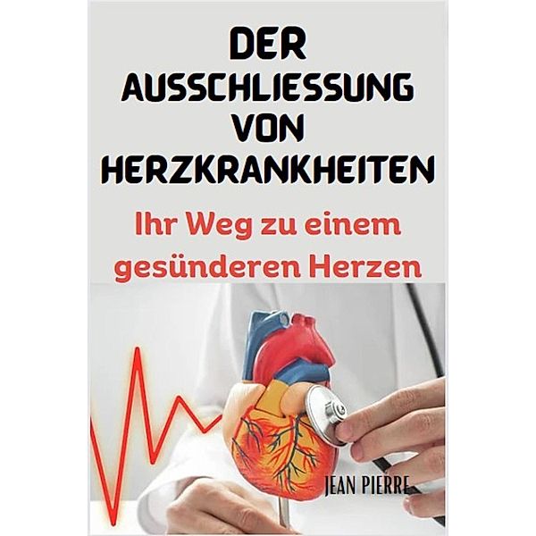 DER AUSSCHLIESSUNG VON HERZKRANKHEITEN : Ihr Weg zu einem gesünderen Herzen, Jean Pierre