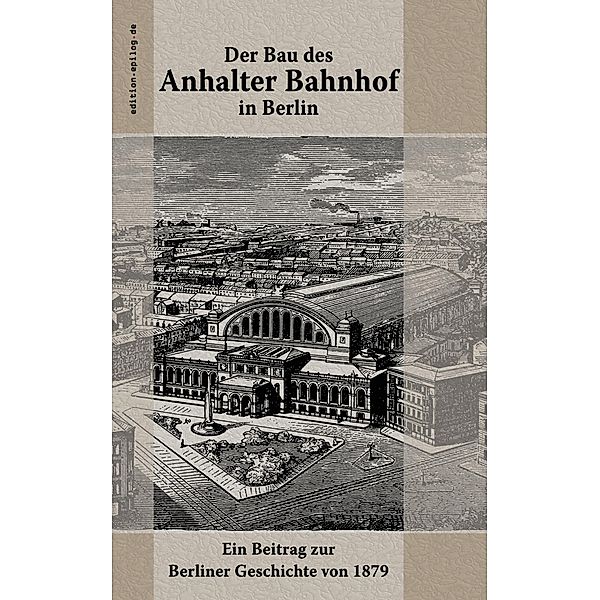 Der Bau des Anhalter Bahnhof in Berlin / edition.epilog.de Bd.9.025