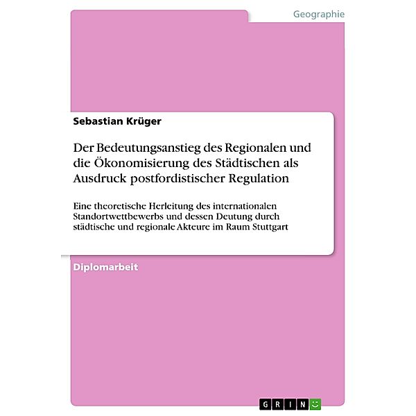 Der Bedeutungsanstieg des Regionalen und die Ökonomisierung des Städtischen als Ausdruck postfordistischer Regulation, Sebastian Krüger