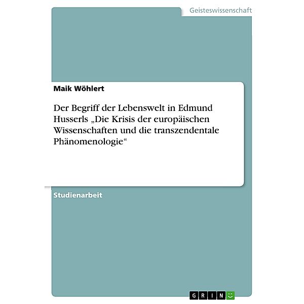 Der Begriff der Lebenswelt in Edmund Husserls Die Krisis der europäischen Wissenschaften und die transzendentale Phänomenologie, Maik Wöhlert