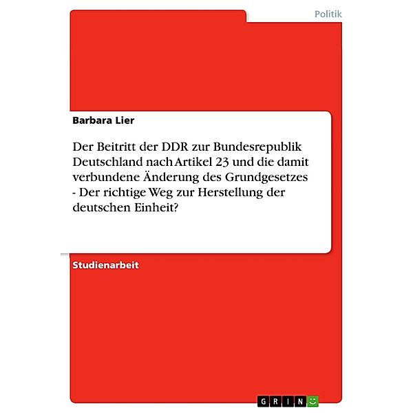 Der Beitritt der DDR zur Bundesrepublik Deutschland nach Artikel 23 und die damit verbundene Änderung des Grundgesetzes - Der richtige Weg zur Herstellung der deutschen Einheit?, Barbara Lier