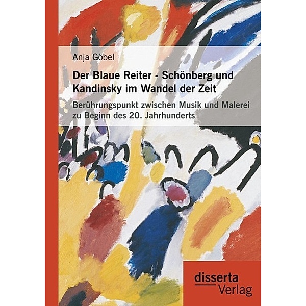 Der Blaue Reiter - Schönberg und Kandinsky im Wandel der Zeit: Berührungspunkt zwischen Musik und Malerei zu Beginn des 20. Jahrhunderts, Anja Göbel