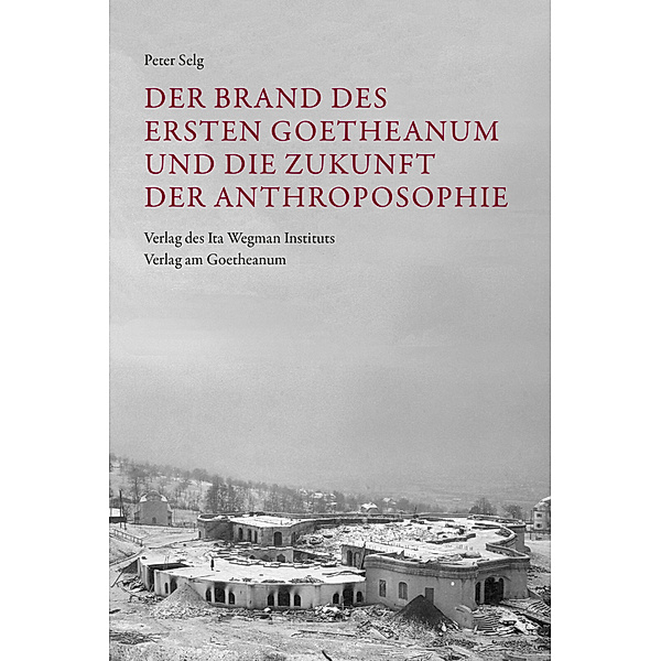 Der Brand des Ersten Goetheanum und die Zukunft der Anthroposophie, Peter Selg