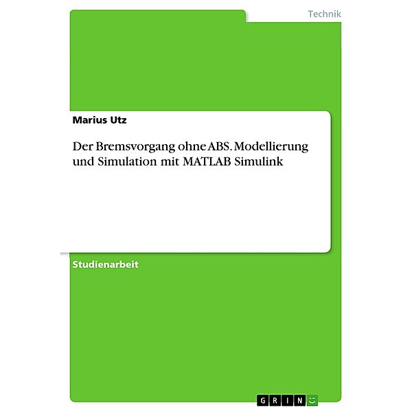 Der Bremsvorgang ohne ABS. Modellierung und Simulation mit MATLAB Simulink, Marius Utz