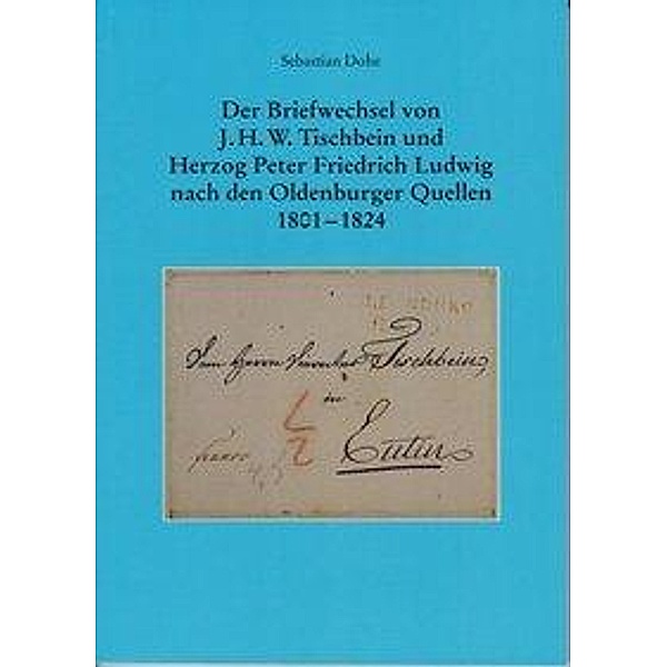 Der Briefwechsel von J.H.W. Tischbein und Herzog Peter Friedrich Ludwig nach den Oldenburger Quellen 1801 - 1824, Sebastian Dohe
