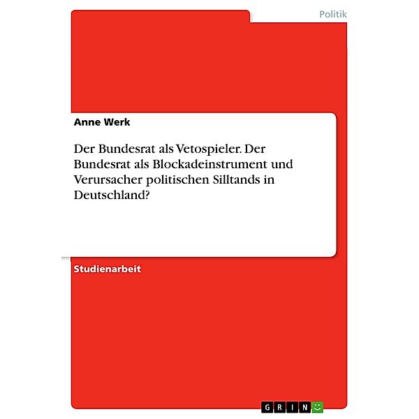 Der Bundesrat als Vetospieler. Der Bundesrat als Blockadeinstrument und Verursacher politischen Silltands in Deutschland?, Anne Werk