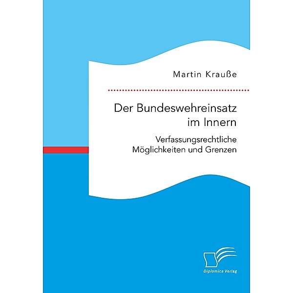 Der Bundeswehreinsatz im Innern: Verfassungsrechtliche Möglichkeiten und Grenzen, Martin Krauße